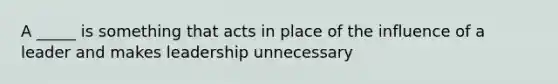 A _____ is something that acts in place of the influence of a leader and makes leadership unnecessary