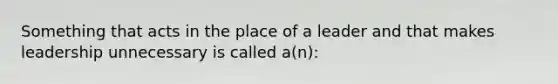 Something that acts in the place of a leader and that makes leadership unnecessary is called a(n):