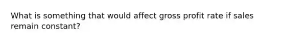 What is something that would affect gross profit rate if sales remain constant?