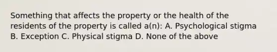 Something that affects the property or the health of the residents of the property is called a(n): A. Psychological stigma B. Exception C. Physical stigma D. None of the above