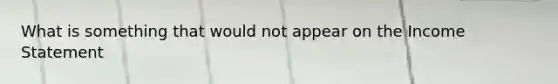 What is something that would not appear on the Income Statement