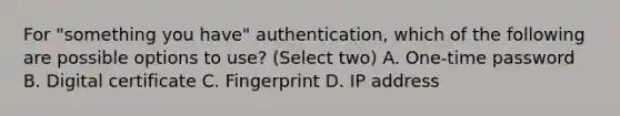 For "something you have" authentication, which of the following are possible options to use? (Select two) A. One-time password B. Digital certificate C. Fingerprint D. IP address