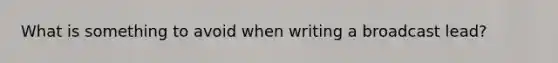 What is something to avoid when writing a broadcast lead?