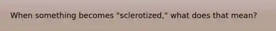 When something becomes "sclerotized," what does that mean?