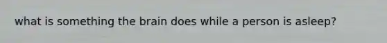 what is something the brain does while a person is asleep?