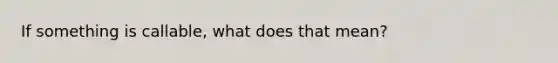 If something is callable, what does that mean?