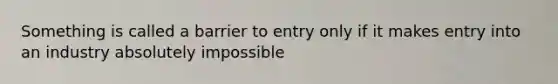 Something is called a barrier to entry only if it makes entry into an industry absolutely impossible