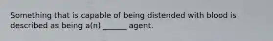 Something that is capable of being distended with blood is described as being a(n) ______ agent.