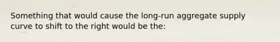 Something that would cause the long-run aggregate supply curve to shift to the right would be the: