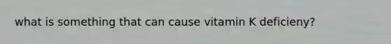 what is something that can cause vitamin K deficieny?