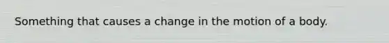 Something that causes a change in the motion of a body.