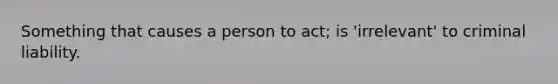 Something that causes a person to act; is 'irrelevant' to criminal liability.