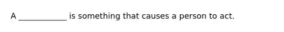 A ____________ is something that causes a person to act.