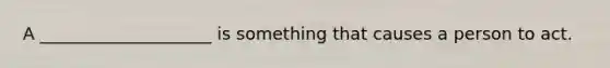 A ____________________ is something that causes a person to act.