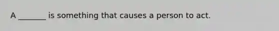 A _______ is something that causes a person to act.