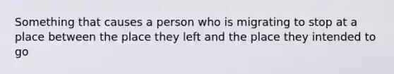 Something that causes a person who is migrating to stop at a place between the place they left and the place they intended to go