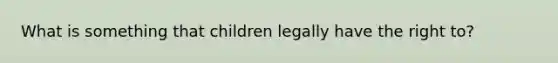 What is something that children legally have the right to?