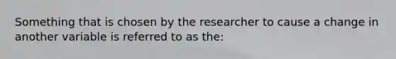 Something that is chosen by the researcher to cause a change in another variable is referred to as the: