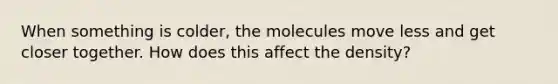 When something is colder, the molecules move less and get closer together. How does this affect the density?