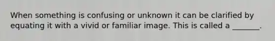 When something is confusing or unknown it can be clarified by equating it with a vivid or familiar image. This is called a _______.