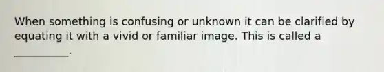 When something is confusing or unknown it can be clarified by equating it with a vivid or familiar image. This is called a __________.