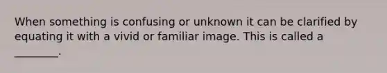 When something is confusing or unknown it can be clarified by equating it with a vivid or familiar image. This is called a ________.