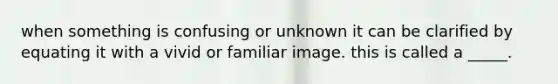 when something is confusing or unknown it can be clarified by equating it with a vivid or familiar image. this is called a _____.