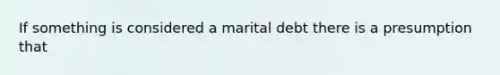 If something is considered a marital debt there is a presumption that