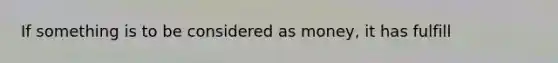 If something is to be considered as money, it has fulfill