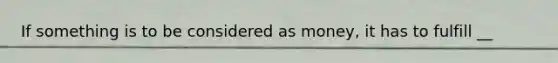 If something is to be considered as​ money, it has to fulfill __