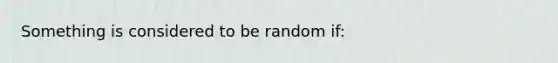 Something is considered to be random if: