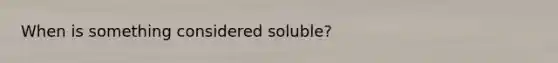 When is something considered soluble?