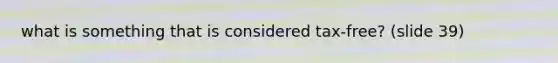 what is something that is considered tax-free? (slide 39)