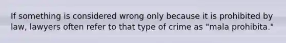 If something is considered wrong only because it is prohibited by law, lawyers often refer to that type of crime as "mala prohibita."