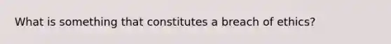 What is something that constitutes a breach of ethics?