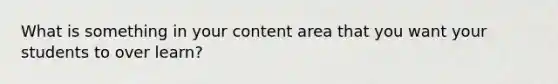 What is something in your content area that you want your students to over learn?