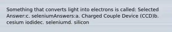 Something that converts light into electrons is called: Selected Answer:c. seleniumAnswers:a. Charged Couple Device (CCD)b. cesium iodidec. seleniumd. silicon