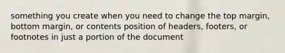 something you create when you need to change the top margin, bottom margin, or contents position of headers, footers, or footnotes in just a portion of the document