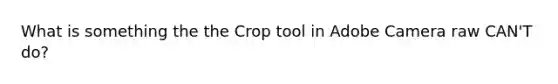 What is something the the Crop tool in Adobe Camera raw CAN'T do?