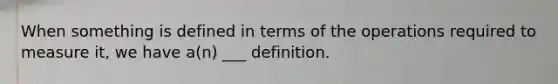 When something is defined in terms of the operations required to measure it, we have a(n) ___ definition.