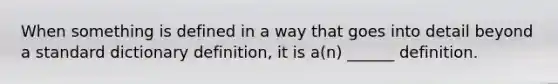 When something is defined in a way that goes into detail beyond a standard dictionary definition, it is a(n) ______ definition.