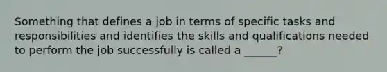 Something that defines a job in terms of specific tasks and responsibilities and identifies the skills and qualifications needed to perform the job successfully is called a ______?