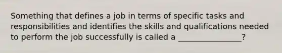 Something that defines a job in terms of specific tasks and responsibilities and identifies the skills and qualifications needed to perform the job successfully is called a ________________?