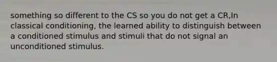 something so different to the CS so you do not get a CR,In <a href='https://www.questionai.com/knowledge/kI6awfNO2B-classical-conditioning' class='anchor-knowledge'>classical conditioning</a>, the learned ability to distinguish between a conditioned stimulus and stimuli that do not signal an unconditioned stimulus.