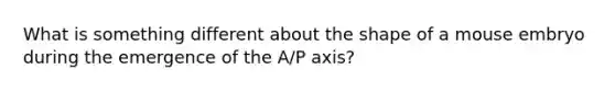 What is something different about the shape of a mouse embryo during the emergence of the A/P axis?