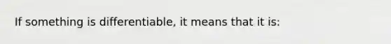 If something is differentiable, it means that it is: