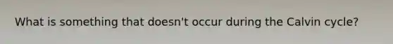 What is something that doesn't occur during the Calvin cycle?