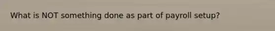 What is NOT something done as part of payroll setup?