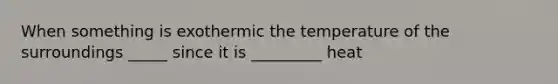 When something is exothermic the temperature of the surroundings _____ since it is _________ heat