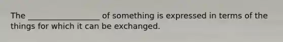 The __________________ of something is expressed in terms of the things for which it can be exchanged.
